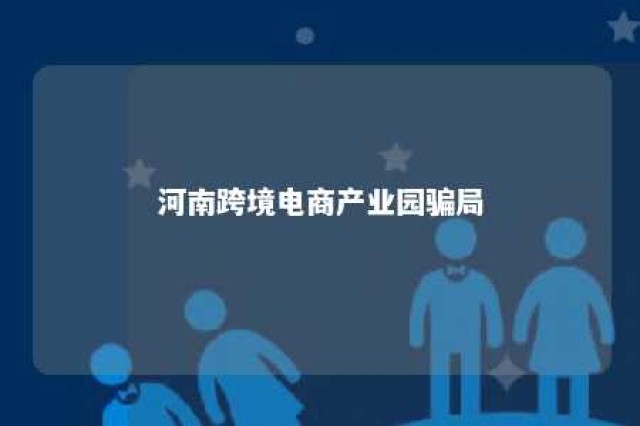 河南跨境电商产业园骗局 河南省跨境电商最好的是哪几家?