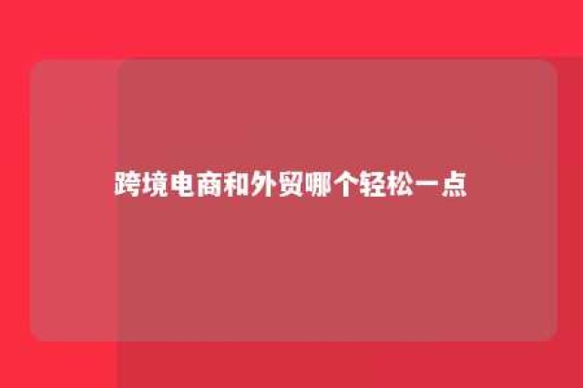 跨境电商和外贸哪个轻松一点 跨境电商和外贸哪个赚钱