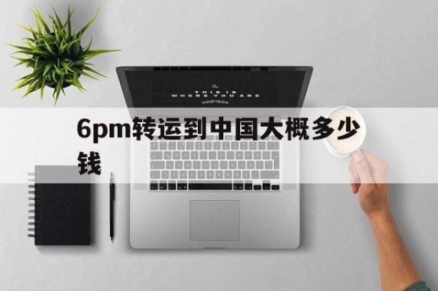 包含6pm转运到中国大概多少钱的词条