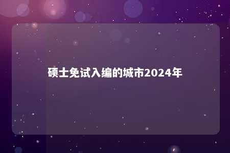 硕士免试入编的城市2024年